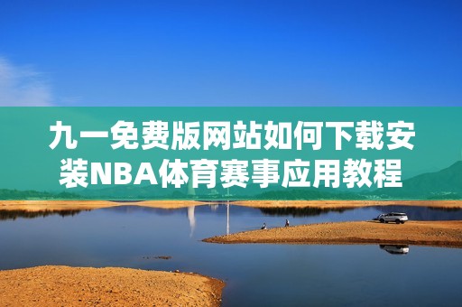 九一免费版网站如何下载安装NBA体育赛事应用教程