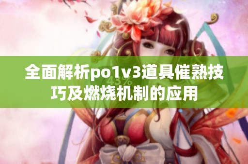 全面解析po1v3道具催熟技巧及燃烧机制的应用