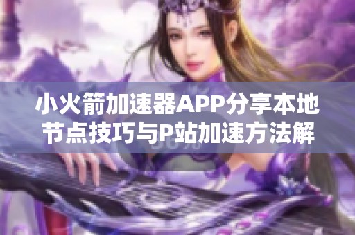 小火箭加速器APP分享本地节点技巧与P站加速方法解析