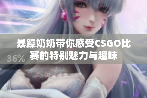 暴躁奶奶带你感受CSGO比赛的特别魅力与趣味