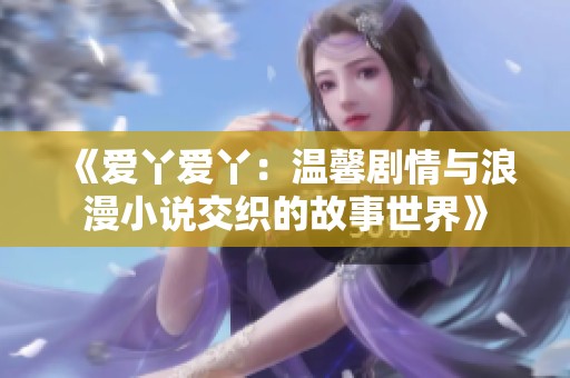 《爱丫爱丫：温馨剧情与浪漫小说交织的故事世界》