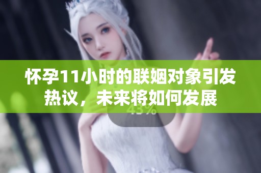 怀孕11小时的联姻对象引发热议，未来将如何发展