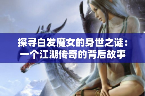 探寻白发魔女的身世之谜：一个江湖传奇的背后故事