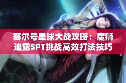 赛尔号星球大战攻略：魔狮迪露SPT挑战高效打法技巧详解