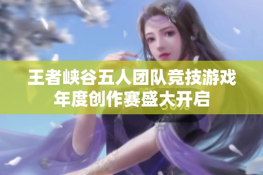 王者峡谷五人团队竞技游戏年度创作赛盛大开启