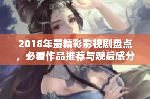 2018年最精彩影视剧盘点，必看作品推荐与观后感分享