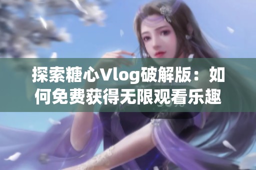 探索糖心Vlog破解版：如何免费获得无限观看乐趣