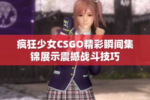 疯狂少女CSGO精彩瞬间集锦展示震撼战斗技巧