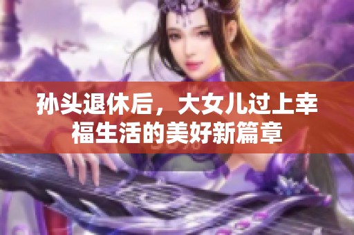 孙头退休后，大女儿过上幸福生活的美好新篇章