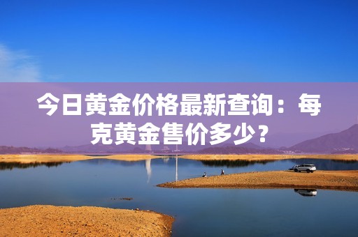 今日黄金价格最新查询：每克黄金售价多少？