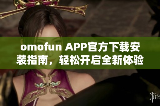 omofun APP官方下载安装指南，轻松开启全新体验