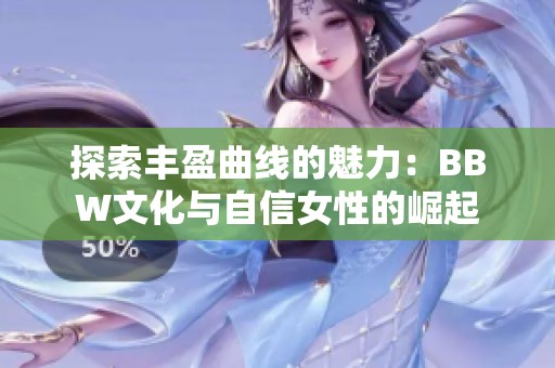 探索丰盈曲线的魅力：BBW文化与自信女性的崛起