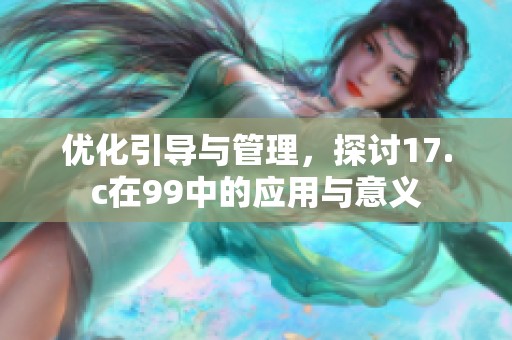 优化引导与管理，探讨17.c在99中的应用与意义