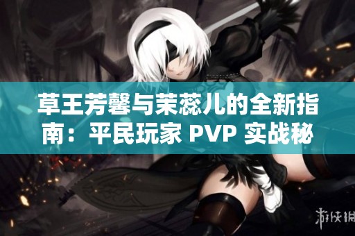 草王芳馨与茉蕊儿的全新指南：平民玩家 PVP 实战秘技分享