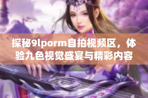 探秘9lporm自拍视频区，体验九色视觉盛宴与精彩内容