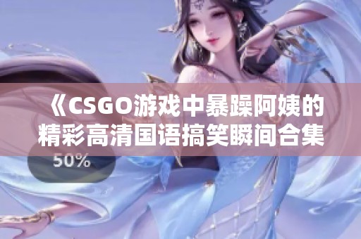 《CSGO游戏中暴躁阿姨的精彩高清国语搞笑瞬间合集》