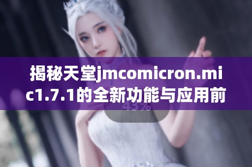 揭秘天堂jmcomicron.mic1.7.1的全新功能与应用前景