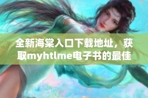 全新海棠入口下载地址，获取myhtlme电子书的最佳方式