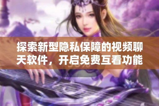 探索新型隐私保障的视频聊天软件，开启免费互看功能