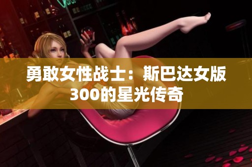 勇敢女性战士：斯巴达女版300的星光传奇