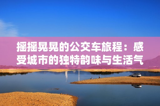 摇摇晃晃的公交车旅程：感受城市的独特韵味与生活气息