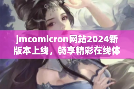 jmcomicron网站2024新版本上线，畅享精彩在线体验