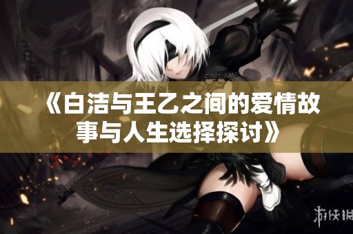 《白洁与王乙之间的爱情故事与人生选择探讨》