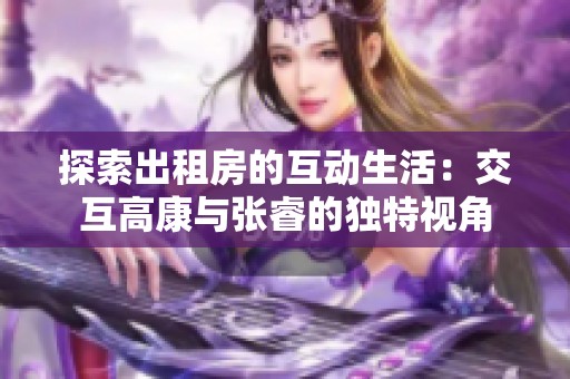 探索出租房的互动生活：交互高康与张睿的独特视角