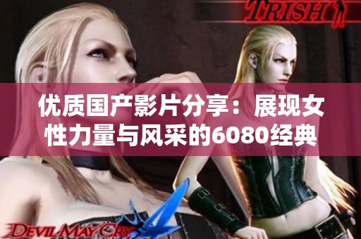 优质国产影片分享：展现女性力量与风采的6080经典之作