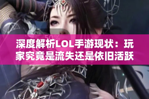 深度解析LOL手游现状：玩家究竟是流失还是依旧活跃