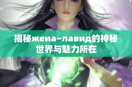 揭秘жеиа~лавид的神秘世界与魅力所在