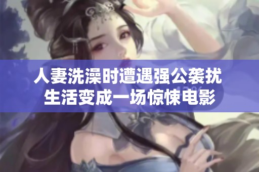 人妻洗澡时遭遇强公袭扰 生活变成一场惊悚电影