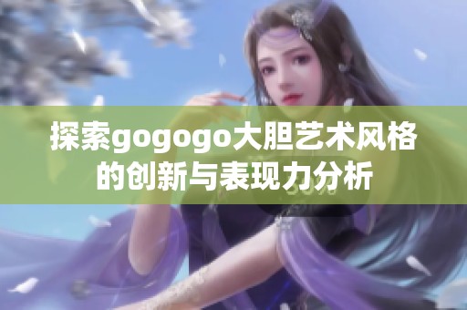 探索gogogo大胆艺术风格的创新与表现力分析