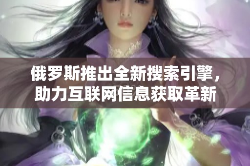 俄罗斯推出全新搜索引擎，助力互联网信息获取革新