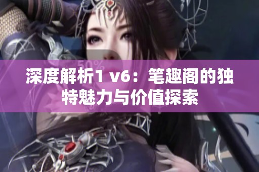 深度解析1 v6：笔趣阁的独特魅力与价值探索