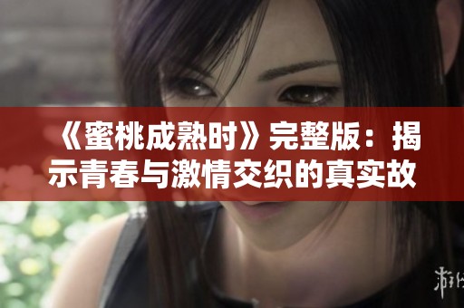 《蜜桃成熟时》完整版：揭示青春与激情交织的真实故事