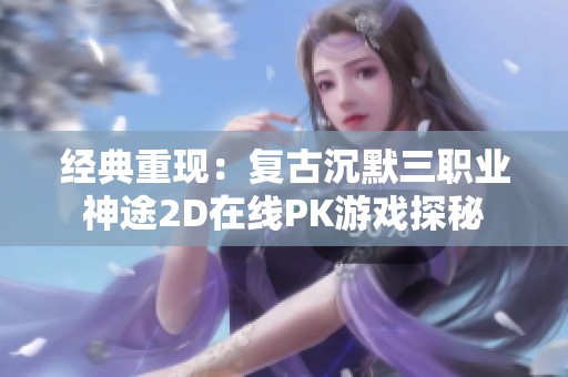 经典重现：复古沉默三职业神途2D在线PK游戏探秘