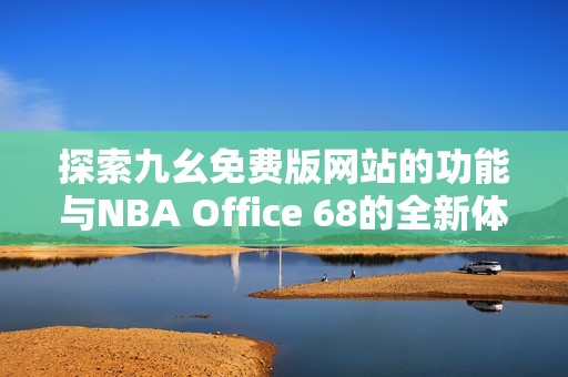 探索九幺免费版网站的功能与NBA Office 68的全新体验