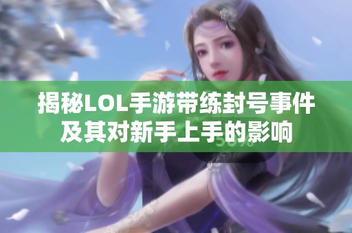 揭秘LOL手游带练封号事件及其对新手上手的影响