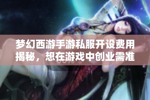 梦幻西游手游私服开设费用揭秘，想在游戏中创业需准备多少资金