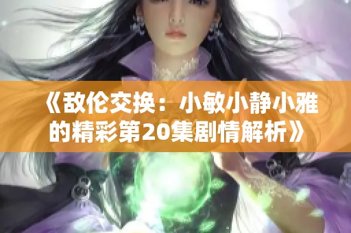 《敌伦交换：小敏小静小雅的精彩第20集剧情解析》