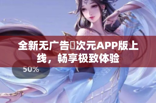 全新无广告囧次元APP版上线，畅享极致体验