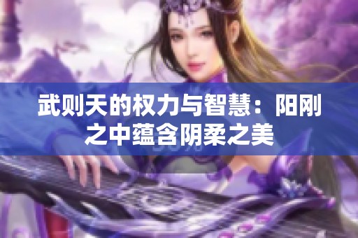 武则天的权力与智慧：阳刚之中蕴含阴柔之美