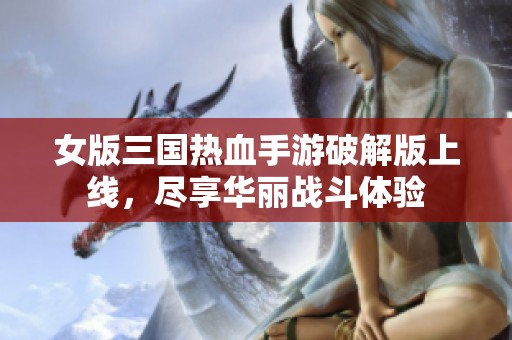 女版三国热血手游破解版上线，尽享华丽战斗体验