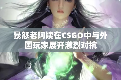 暴怒老阿姨在CSGO中与外国玩家展开激烈对抗