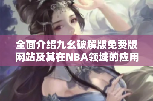 全面介绍九幺破解版免费版网站及其在NBA领域的应用与优势