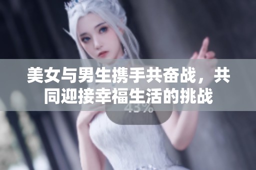 美女与男生携手共奋战，共同迎接幸福生活的挑战