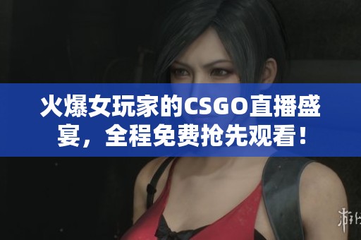 火爆女玩家的CSGO直播盛宴，全程免费抢先观看！