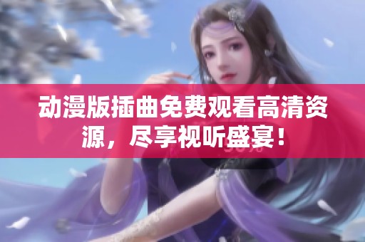 动漫版插曲免费观看高清资源，尽享视听盛宴！