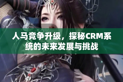 人马竞争升级，探秘CRM系统的未来发展与挑战